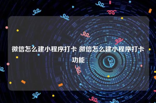 微信怎么建小程序打卡 微信怎么建小程序打卡功能