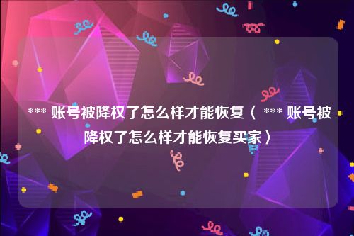  *** 账号被降权了怎么样才能恢复〈 *** 账号被降权了怎么样才能恢复买家〉