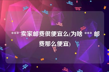  *** 卖家邮费很便宜么(为啥 *** 邮费那么便宜)