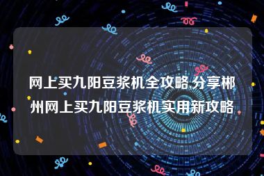 网上买九阳豆浆机全攻略,分享郴州网上买九阳豆浆机实用新攻略