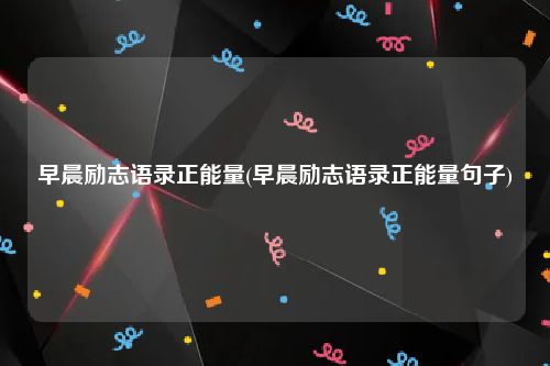 早晨励志语录正能量(早晨励志语录正能量句子)