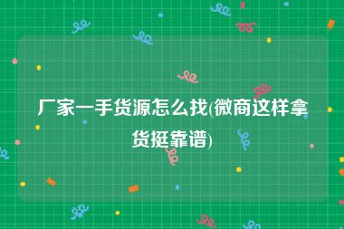 厂家一手货源怎么找(微商这样拿货挺靠谱)