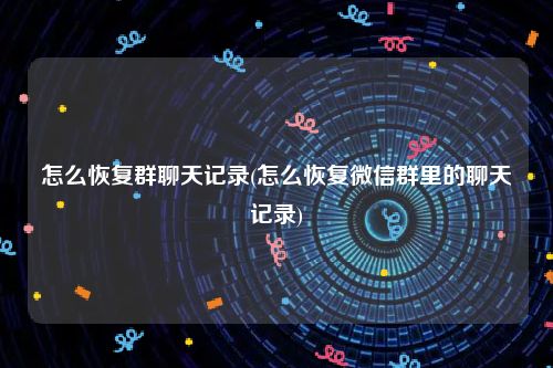怎么恢复群聊天记录(怎么恢复微信群里的聊天记录)