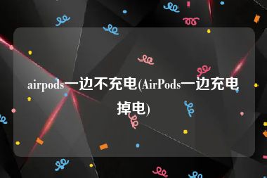 airpods一边不充电(AirPods一边充电掉电)