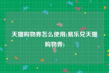 天猫购物券怎么使用(易乐兑天猫购物券)
