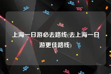 上海一日游必去路线(去上海一日游更佳路线)
