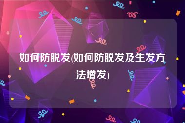 如何防脱发(如何防脱发及生发方法增发)