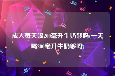 成人每天喝200毫升牛奶够吗(一天喝200毫升牛奶够吗)