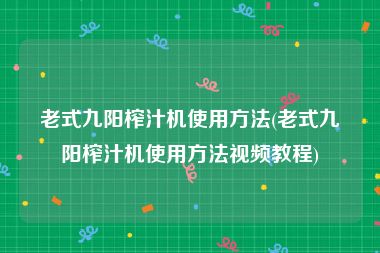 老式九阳榨汁机使用方法(老式九阳榨汁机使用方法视频教程)