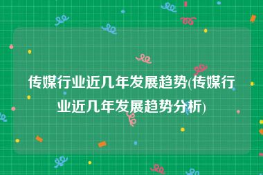 传媒行业近几年发展趋势(传媒行业近几年发展趋势分析)