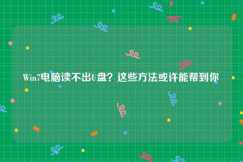 Win7电脑读不出U盘？这些方法或许能帮到你