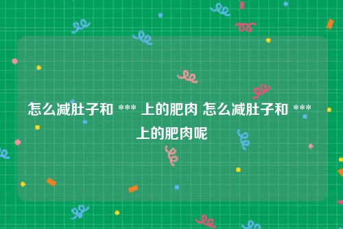 怎么减肚子和 *** 上的肥肉 怎么减肚子和 *** 上的肥肉呢