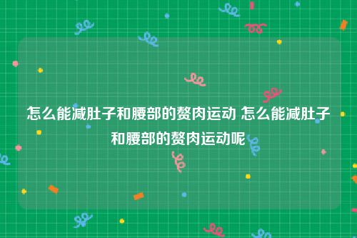 怎么能减肚子和腰部的赘肉运动 怎么能减肚子和腰部的赘肉运动呢
