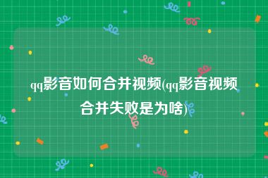 qq影音如何合并视频(qq影音视频合并失败是为啥)