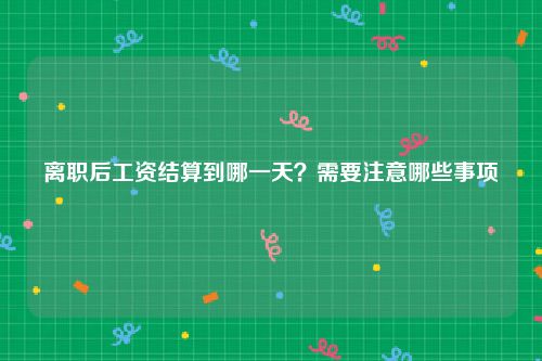 离职后工资结算到哪一天？需要注意哪些事项