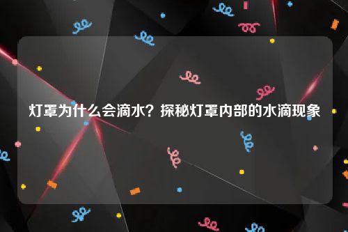 灯罩为什么会滴水？探秘灯罩内部的水滴现象