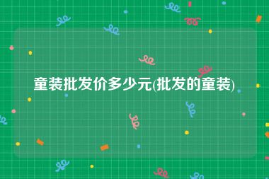 童装批发价多少元(批发的童装)