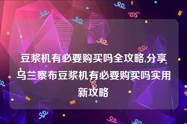 豆浆机有必要购买吗全攻略,分享乌兰察布豆浆机有必要购买吗实用新攻略