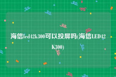 海信led42k300可以投屏吗(海信LED42K300)