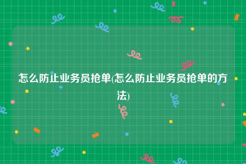 怎么防止业务员抢单(怎么防止业务员抢单的方法)