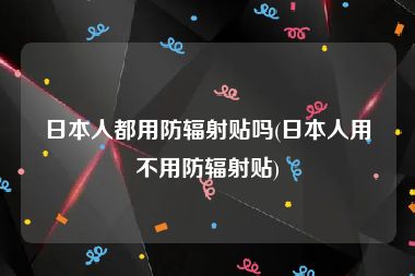 日本人都用防辐射贴吗(日本人用不用防辐射贴)
