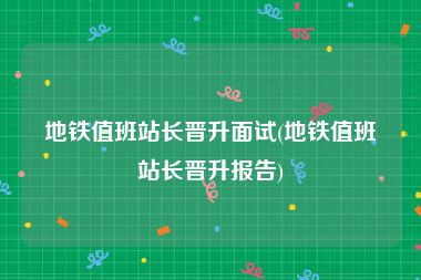地铁值班站长晋升面试(地铁值班站长晋升报告)