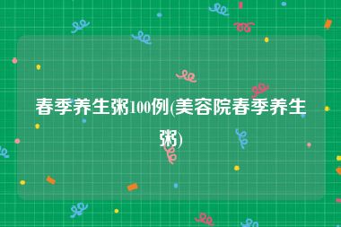 春季养生粥100例(美容院春季养生粥)