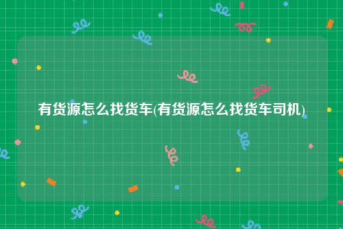 有货源怎么找货车(有货源怎么找货车司机)