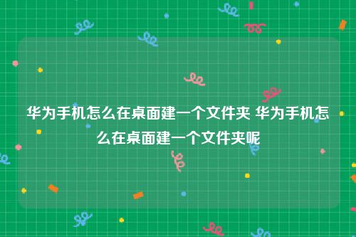 华为手机怎么在桌面建一个文件夹 华为手机怎么在桌面建一个文件夹呢