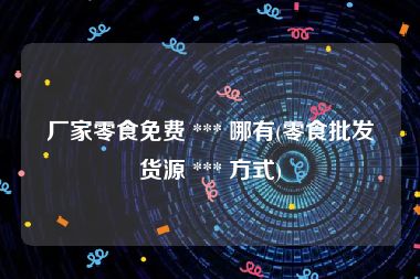 厂家零食免费 *** 哪有(零食批发货源 *** 方式)