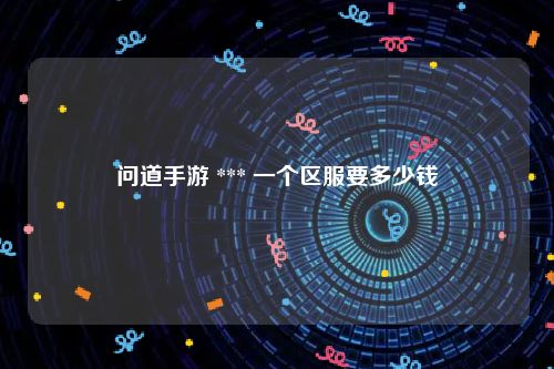 问道手游 *** 一个区服要多少钱