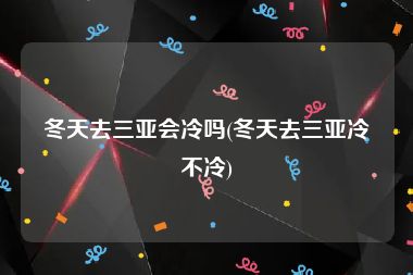 冬天去三亚会冷吗(冬天去三亚冷不冷)