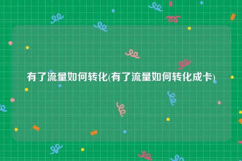 有了流量如何转化(有了流量如何转化成卡)
