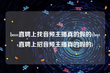 boss直聘上找音频主播真的假的(boss直聘上招音频主播真的假的)