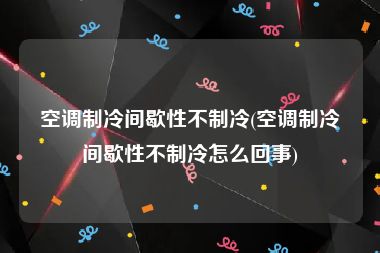 空调制冷间歇性不制冷(空调制冷间歇性不制冷怎么回事)