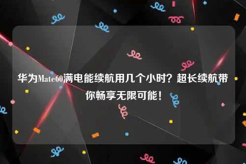 华为Mate60满电能续航用几个小时？超长续航带你畅享无限可能！