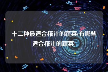 十二种最适合榨汁的蔬菜(有哪些适合榨汁的蔬菜)