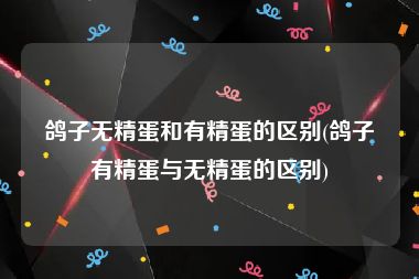 鸽子无精蛋和有精蛋的区别(鸽子有精蛋与无精蛋的区别)
