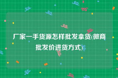 厂家一手货源怎样批发拿货(微商批发价进货方式)