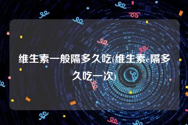 维生素一般隔多久吃(维生素e隔多久吃一次)