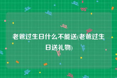 老爸过生日什么不能送(老爸过生日送礼物)