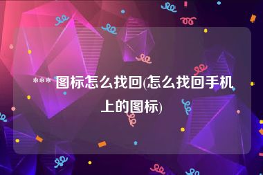  *** 图标怎么找回(怎么找回手机上的图标)