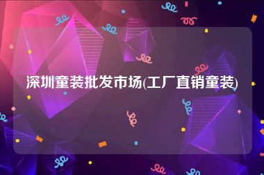 深圳童装批发市场(工厂直销童装)