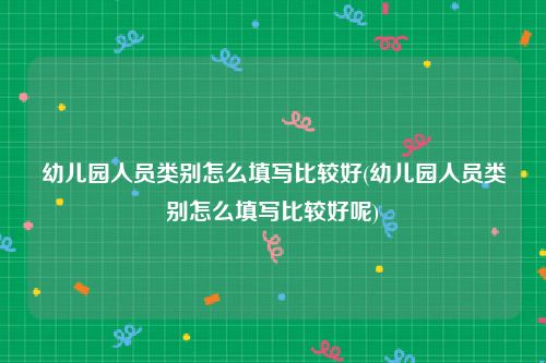 幼儿园人员类别怎么填写比较好(幼儿园人员类别怎么填写比较好呢)