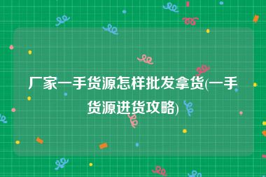 厂家一手货源怎样批发拿货(一手货源进货攻略)
