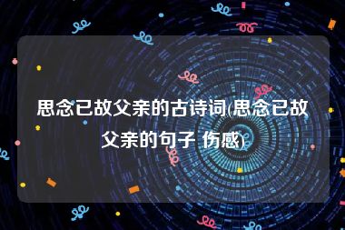 思念已故父亲的古诗词(思念已故父亲的句子 伤感)