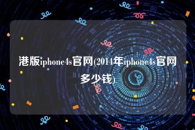 港版iphone4s官网(2014年iphone4s官网多少钱)