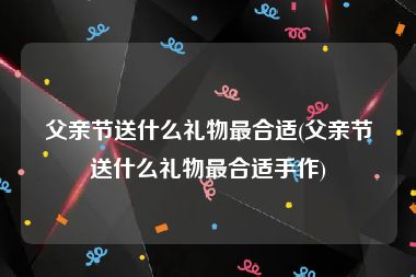 父亲节送什么礼物最合适(父亲节送什么礼物最合适手作)
