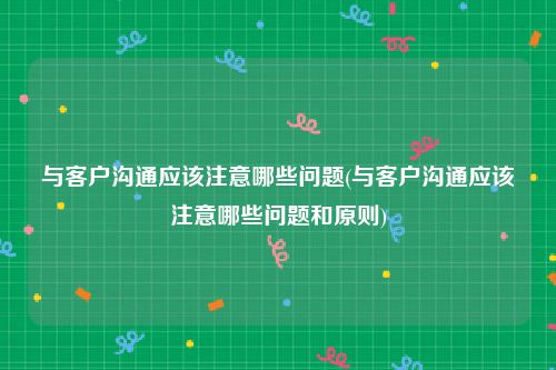 与客户沟通应该注意哪些问题(与客户沟通应该注意哪些问题和原则)