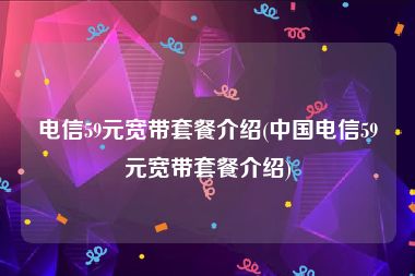 电信59元宽带套餐介绍(中国电信59元宽带套餐介绍)